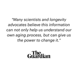 "Many scientists and longevity advocates believe this information can not only help us understand our own aging process, but can give us the power to change it."  The Guardian